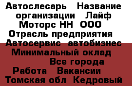 Автослесарь › Название организации ­ Лайф Моторс НН, ООО › Отрасль предприятия ­ Автосервис, автобизнес › Минимальный оклад ­ 40 000 - Все города Работа » Вакансии   . Томская обл.,Кедровый г.